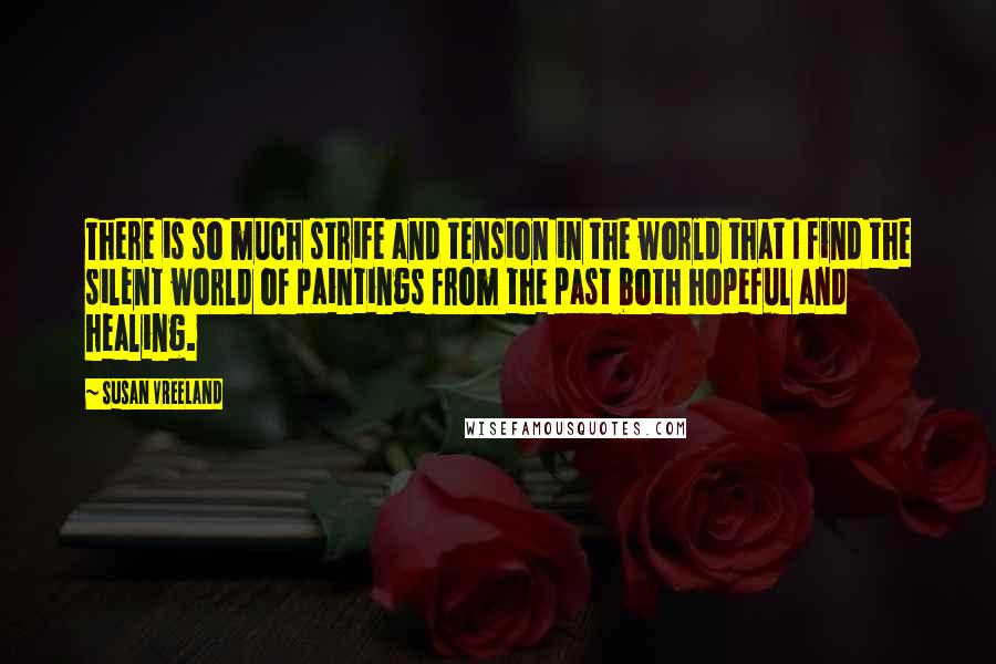 Susan Vreeland Quotes: There is so much strife and tension in the world that I find the silent world of paintings from the past both hopeful and healing.