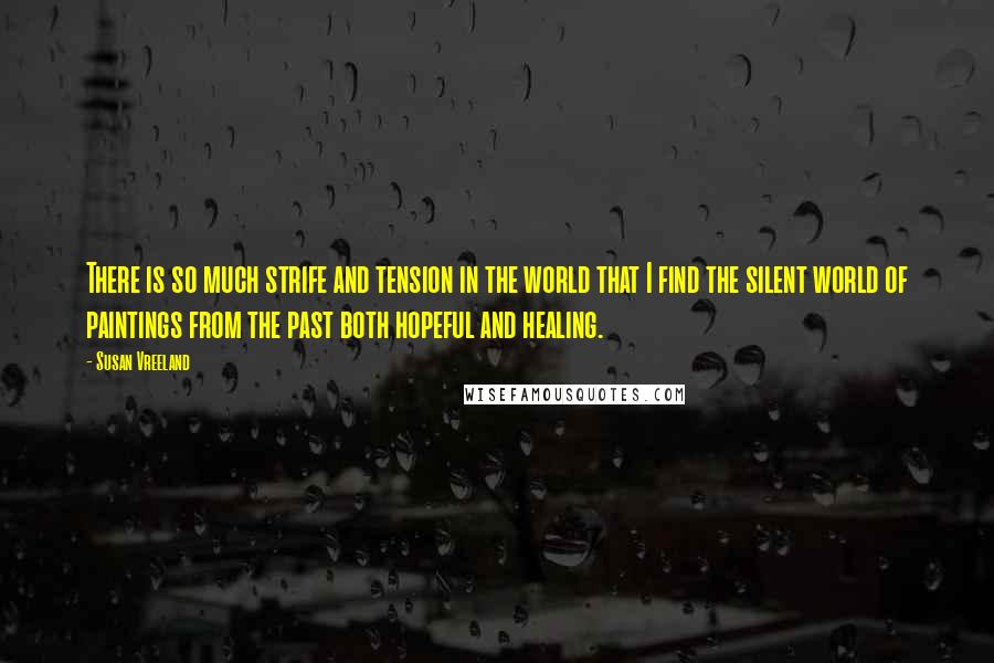Susan Vreeland Quotes: There is so much strife and tension in the world that I find the silent world of paintings from the past both hopeful and healing.