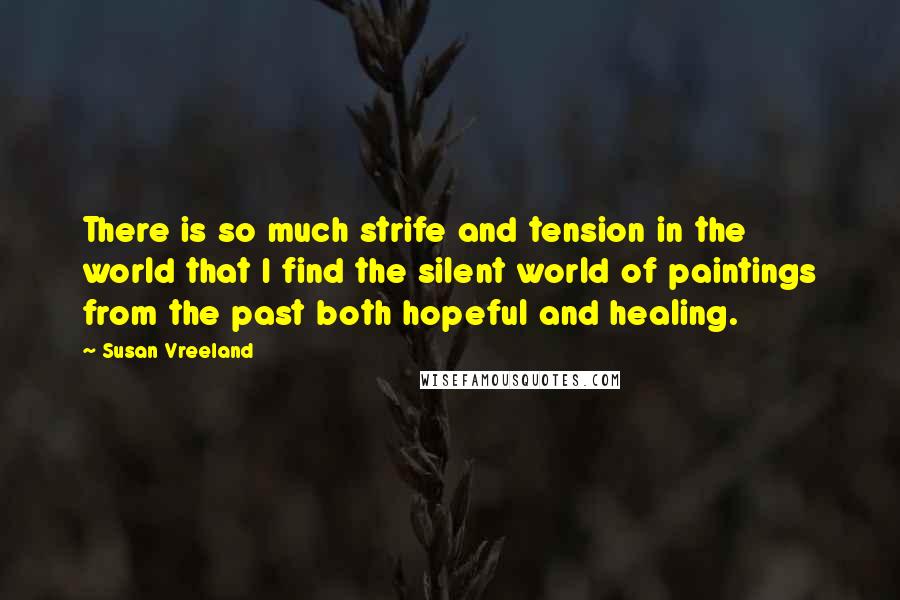 Susan Vreeland Quotes: There is so much strife and tension in the world that I find the silent world of paintings from the past both hopeful and healing.