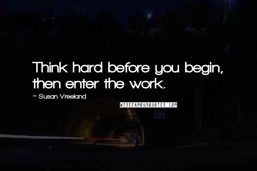Susan Vreeland Quotes: Think hard before you begin, then enter the work.