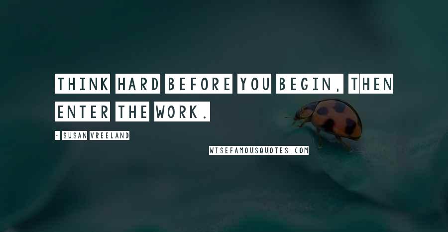 Susan Vreeland Quotes: Think hard before you begin, then enter the work.