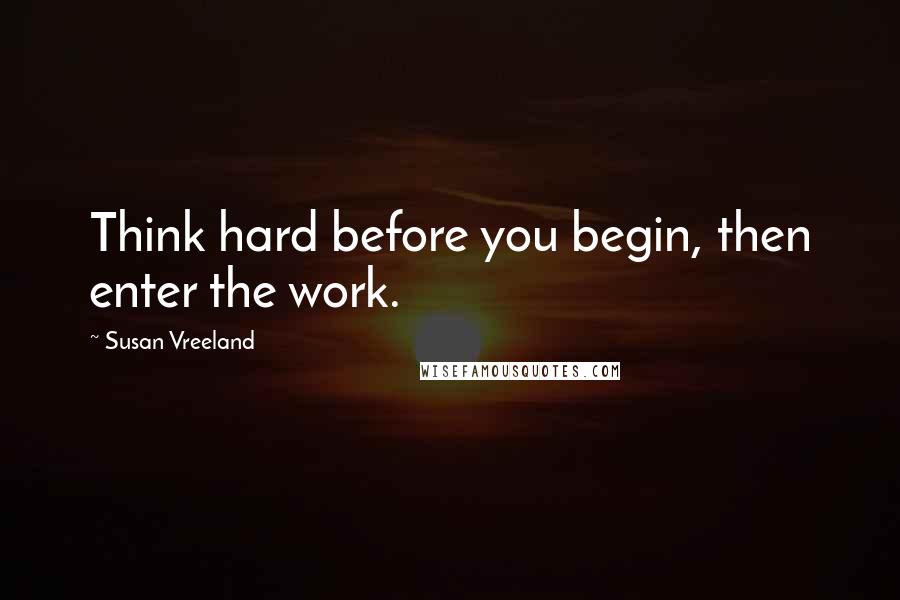 Susan Vreeland Quotes: Think hard before you begin, then enter the work.
