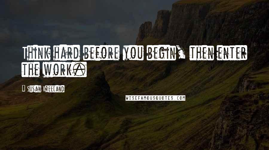 Susan Vreeland Quotes: Think hard before you begin, then enter the work.