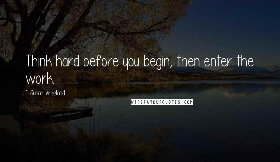 Susan Vreeland Quotes: Think hard before you begin, then enter the work.