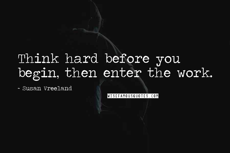 Susan Vreeland Quotes: Think hard before you begin, then enter the work.