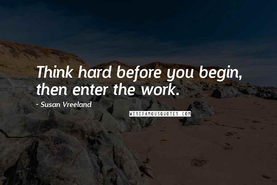 Susan Vreeland Quotes: Think hard before you begin, then enter the work.