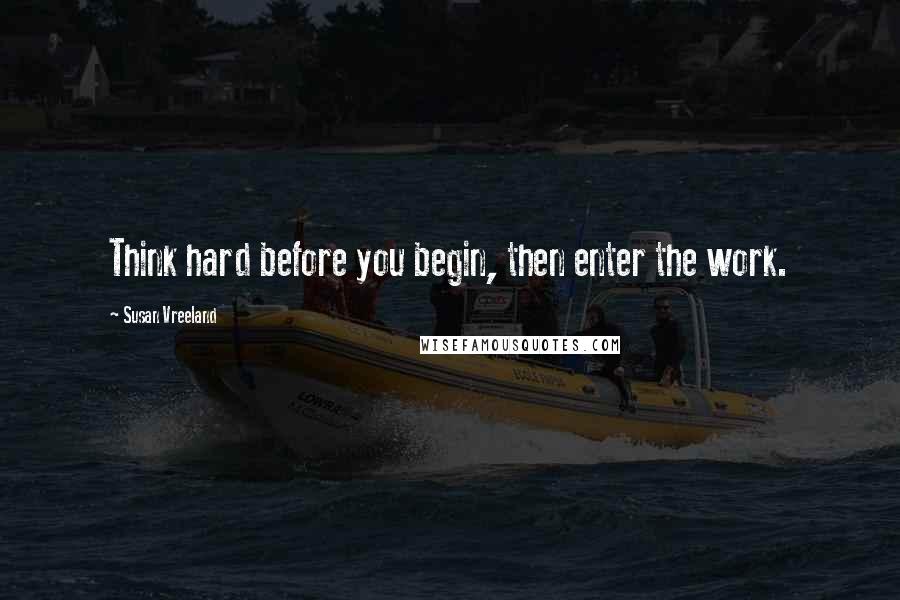 Susan Vreeland Quotes: Think hard before you begin, then enter the work.