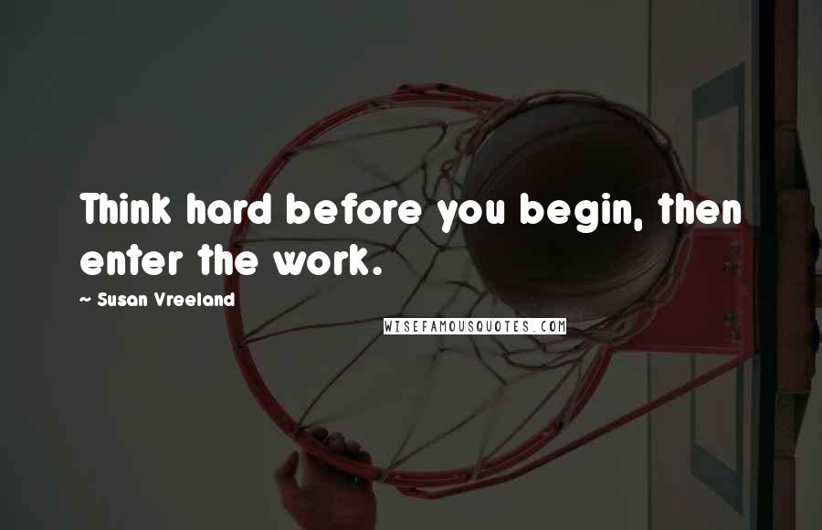 Susan Vreeland Quotes: Think hard before you begin, then enter the work.