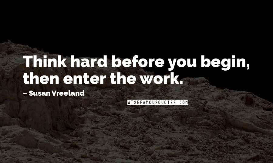 Susan Vreeland Quotes: Think hard before you begin, then enter the work.