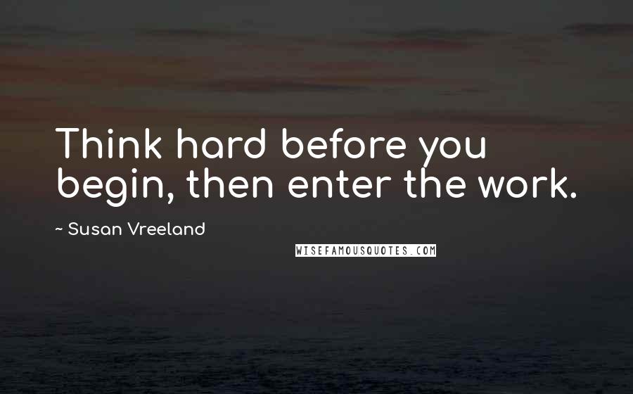 Susan Vreeland Quotes: Think hard before you begin, then enter the work.