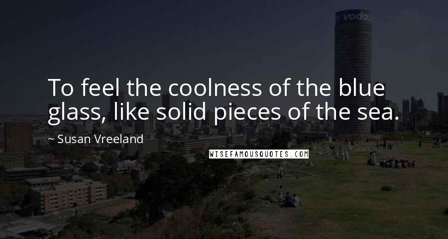 Susan Vreeland Quotes: To feel the coolness of the blue glass, like solid pieces of the sea.