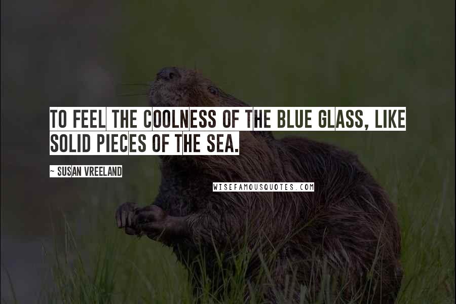 Susan Vreeland Quotes: To feel the coolness of the blue glass, like solid pieces of the sea.