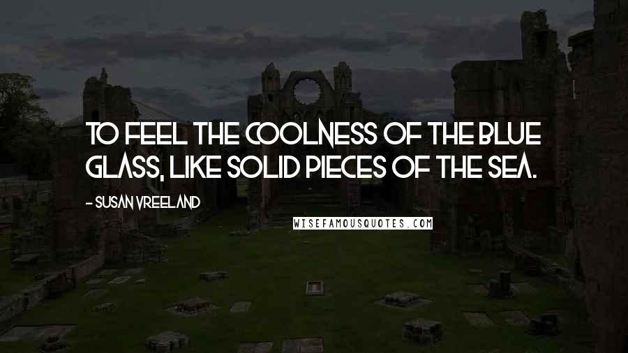 Susan Vreeland Quotes: To feel the coolness of the blue glass, like solid pieces of the sea.