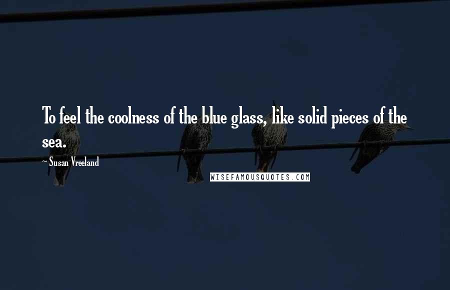 Susan Vreeland Quotes: To feel the coolness of the blue glass, like solid pieces of the sea.