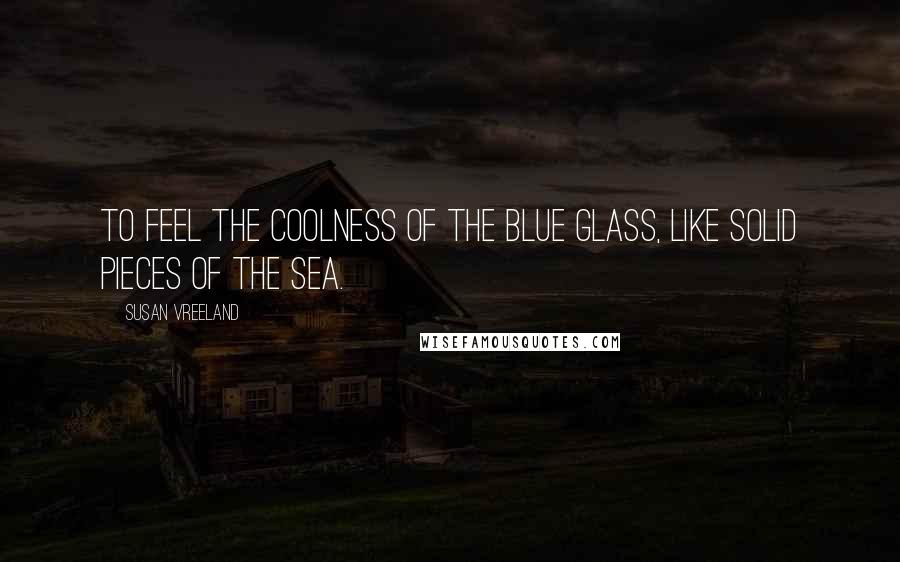 Susan Vreeland Quotes: To feel the coolness of the blue glass, like solid pieces of the sea.