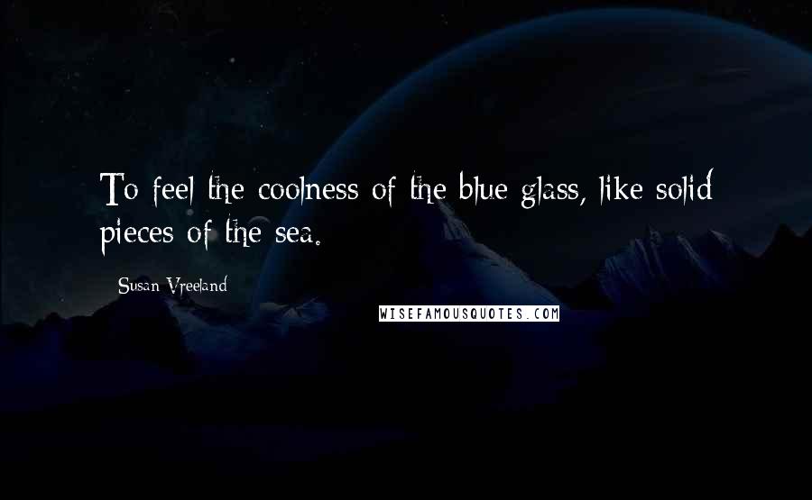 Susan Vreeland Quotes: To feel the coolness of the blue glass, like solid pieces of the sea.