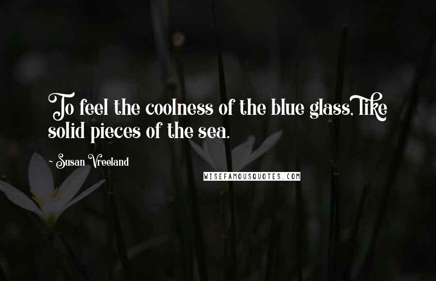 Susan Vreeland Quotes: To feel the coolness of the blue glass, like solid pieces of the sea.