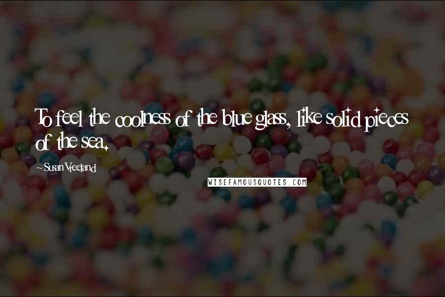 Susan Vreeland Quotes: To feel the coolness of the blue glass, like solid pieces of the sea.