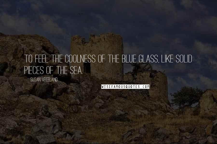 Susan Vreeland Quotes: To feel the coolness of the blue glass, like solid pieces of the sea.