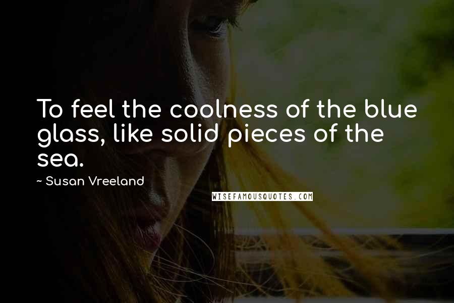 Susan Vreeland Quotes: To feel the coolness of the blue glass, like solid pieces of the sea.