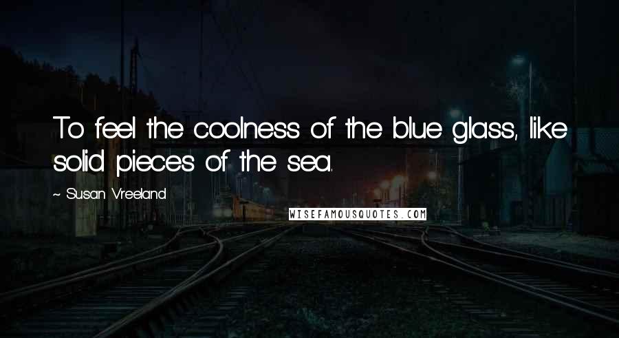 Susan Vreeland Quotes: To feel the coolness of the blue glass, like solid pieces of the sea.
