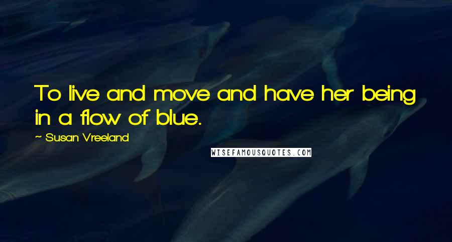 Susan Vreeland Quotes: To live and move and have her being in a flow of blue.