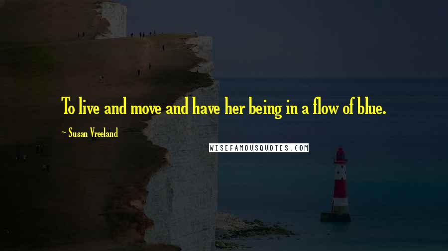 Susan Vreeland Quotes: To live and move and have her being in a flow of blue.