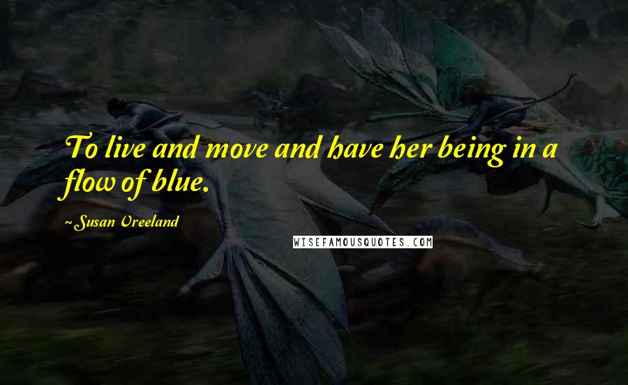 Susan Vreeland Quotes: To live and move and have her being in a flow of blue.