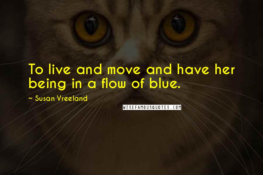 Susan Vreeland Quotes: To live and move and have her being in a flow of blue.