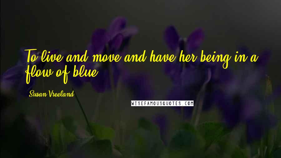 Susan Vreeland Quotes: To live and move and have her being in a flow of blue.