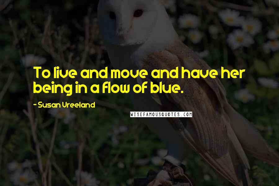 Susan Vreeland Quotes: To live and move and have her being in a flow of blue.