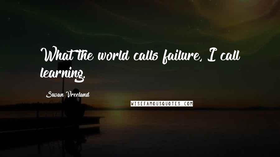 Susan Vreeland Quotes: What the world calls failure, I call learning.