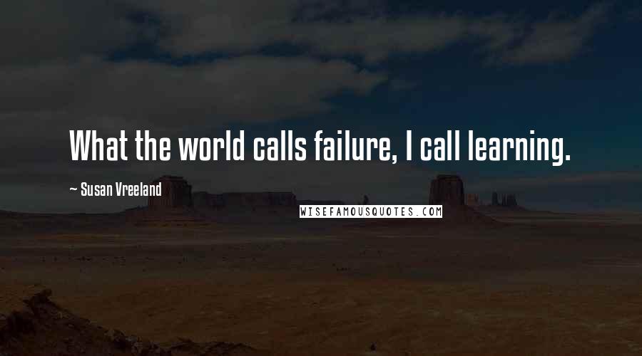 Susan Vreeland Quotes: What the world calls failure, I call learning.