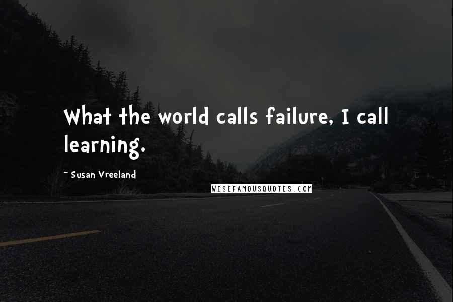 Susan Vreeland Quotes: What the world calls failure, I call learning.