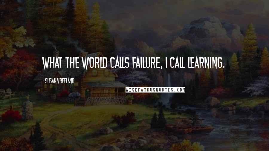 Susan Vreeland Quotes: What the world calls failure, I call learning.