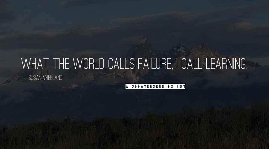 Susan Vreeland Quotes: What the world calls failure, I call learning.