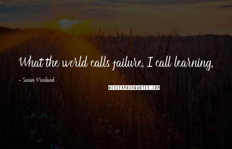 Susan Vreeland Quotes: What the world calls failure, I call learning.