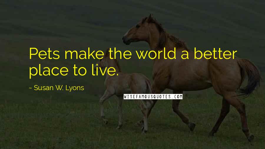 Susan W. Lyons Quotes: Pets make the world a better place to live.