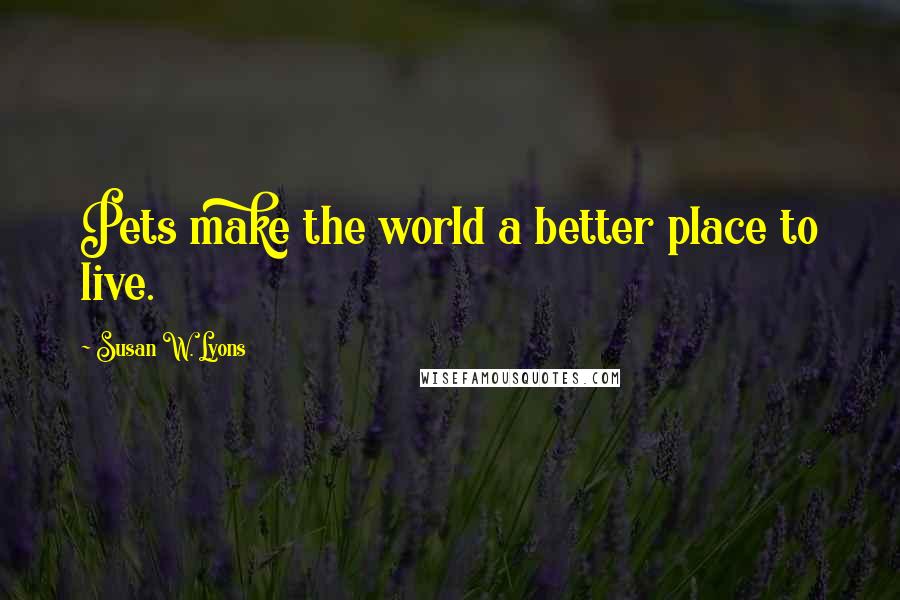 Susan W. Lyons Quotes: Pets make the world a better place to live.