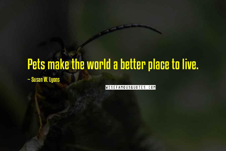 Susan W. Lyons Quotes: Pets make the world a better place to live.