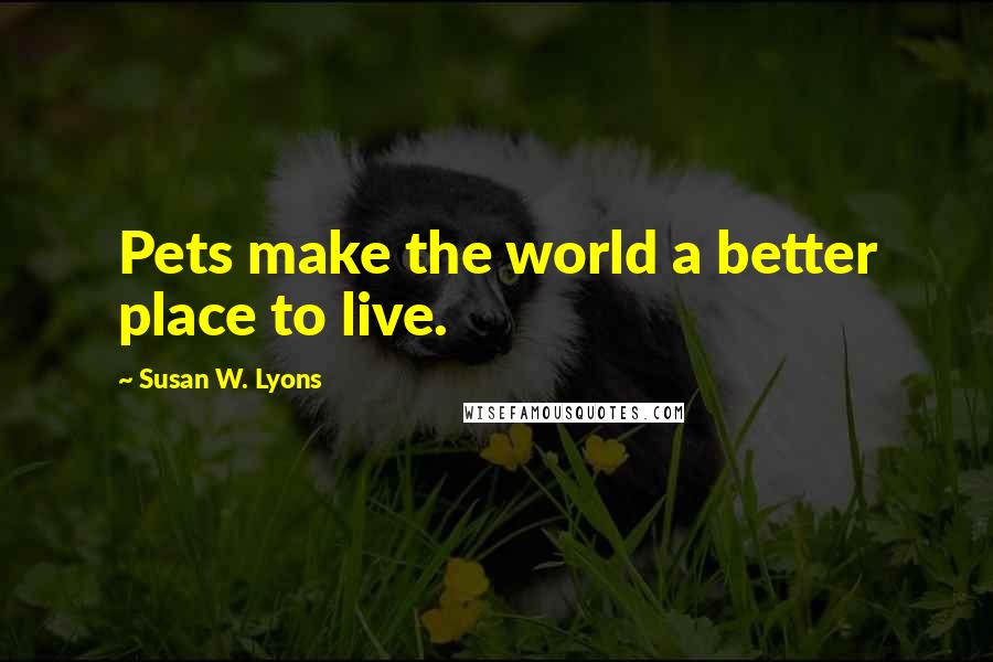 Susan W. Lyons Quotes: Pets make the world a better place to live.