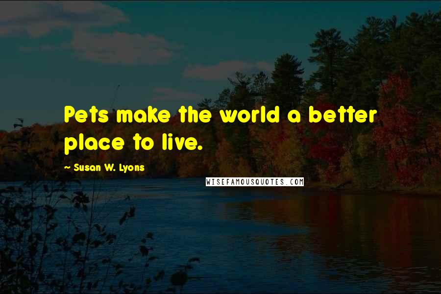 Susan W. Lyons Quotes: Pets make the world a better place to live.