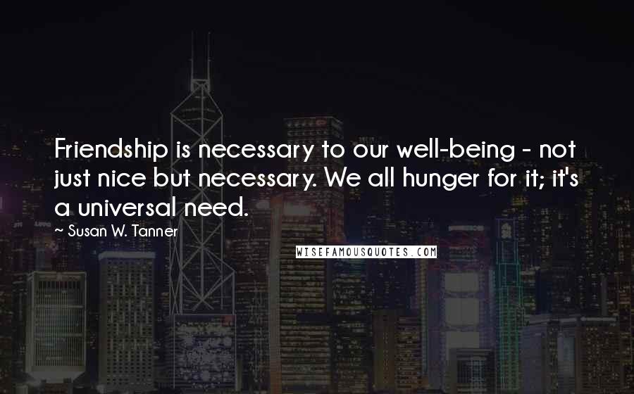 Susan W. Tanner Quotes: Friendship is necessary to our well-being - not just nice but necessary. We all hunger for it; it's a universal need.