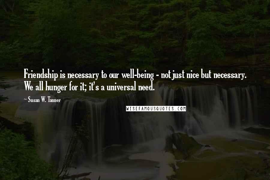 Susan W. Tanner Quotes: Friendship is necessary to our well-being - not just nice but necessary. We all hunger for it; it's a universal need.