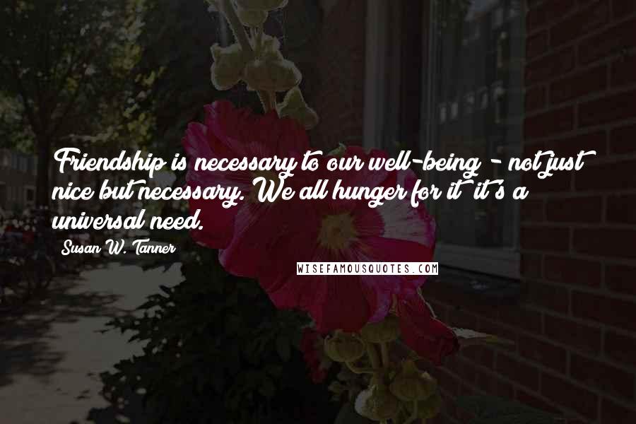 Susan W. Tanner Quotes: Friendship is necessary to our well-being - not just nice but necessary. We all hunger for it; it's a universal need.