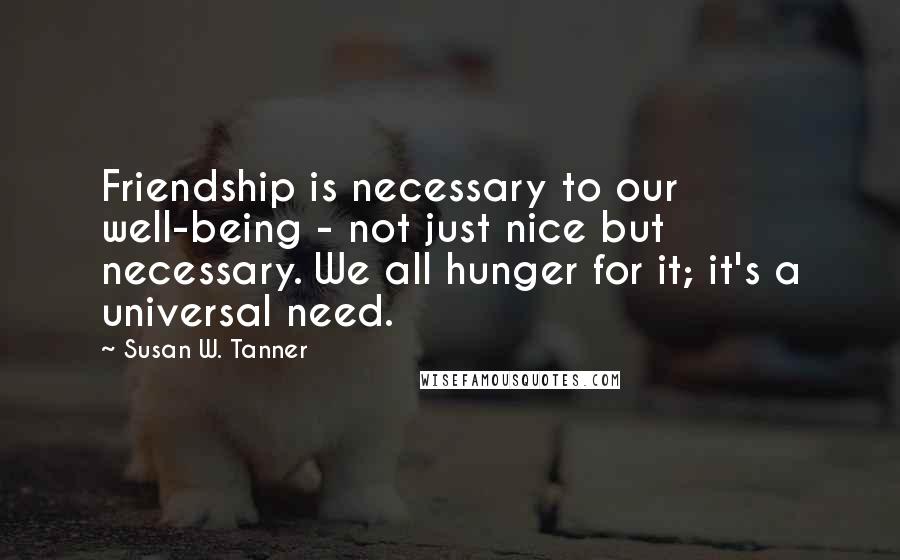 Susan W. Tanner Quotes: Friendship is necessary to our well-being - not just nice but necessary. We all hunger for it; it's a universal need.