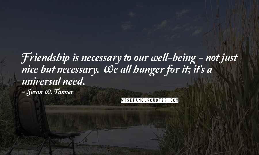 Susan W. Tanner Quotes: Friendship is necessary to our well-being - not just nice but necessary. We all hunger for it; it's a universal need.