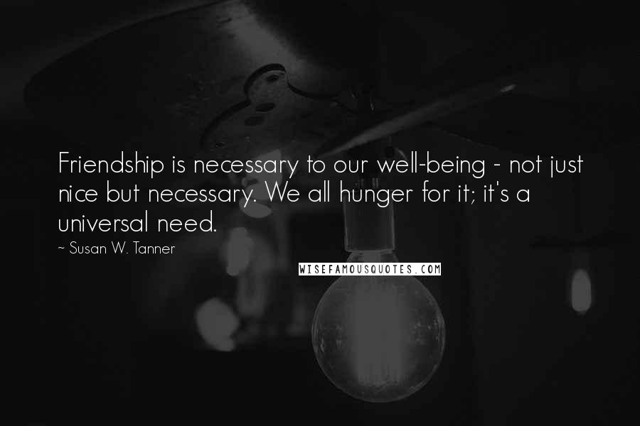 Susan W. Tanner Quotes: Friendship is necessary to our well-being - not just nice but necessary. We all hunger for it; it's a universal need.