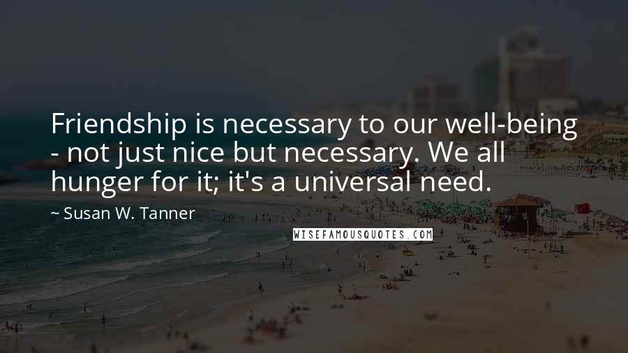 Susan W. Tanner Quotes: Friendship is necessary to our well-being - not just nice but necessary. We all hunger for it; it's a universal need.