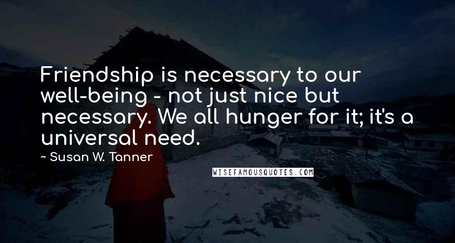 Susan W. Tanner Quotes: Friendship is necessary to our well-being - not just nice but necessary. We all hunger for it; it's a universal need.